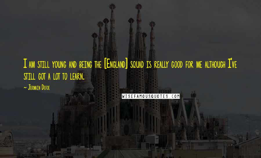 Jermain Defoe Quotes: I am still young and being the [England] squad is really good for me although I've still got a lot to learn.