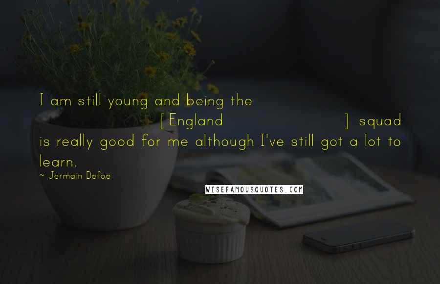 Jermain Defoe Quotes: I am still young and being the [England] squad is really good for me although I've still got a lot to learn.