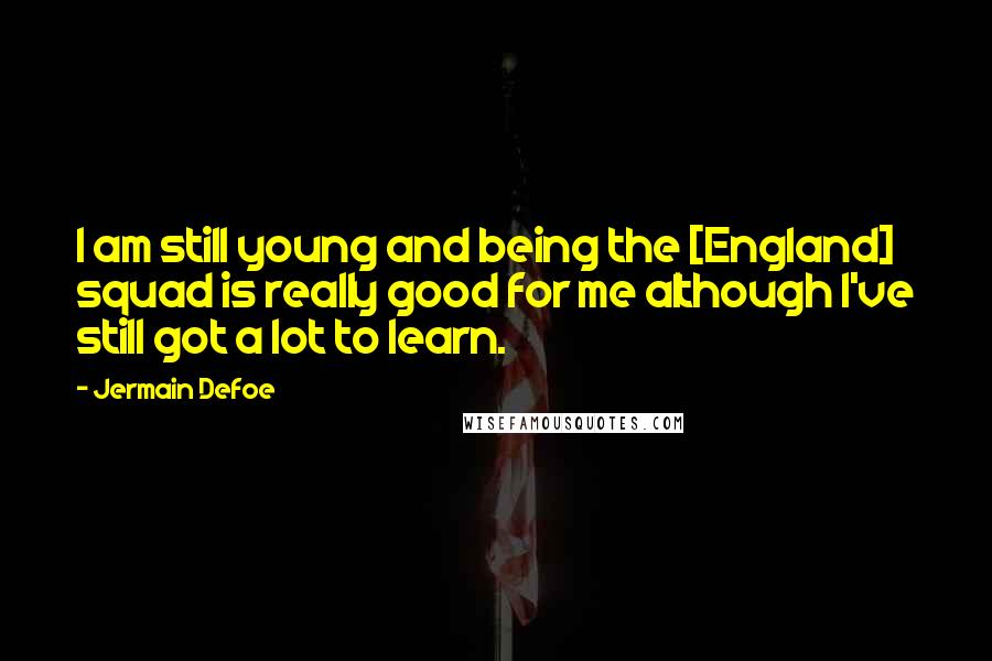 Jermain Defoe Quotes: I am still young and being the [England] squad is really good for me although I've still got a lot to learn.