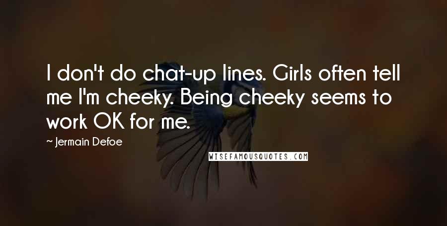 Jermain Defoe Quotes: I don't do chat-up lines. Girls often tell me I'm cheeky. Being cheeky seems to work OK for me.