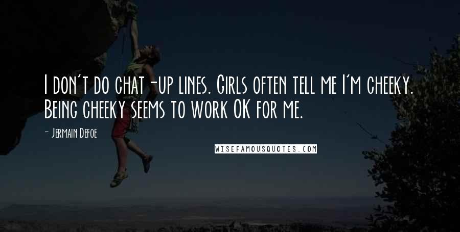 Jermain Defoe Quotes: I don't do chat-up lines. Girls often tell me I'm cheeky. Being cheeky seems to work OK for me.