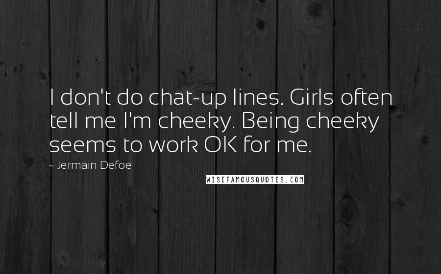 Jermain Defoe Quotes: I don't do chat-up lines. Girls often tell me I'm cheeky. Being cheeky seems to work OK for me.