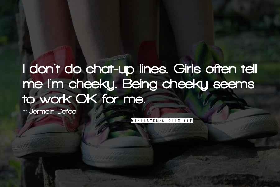 Jermain Defoe Quotes: I don't do chat-up lines. Girls often tell me I'm cheeky. Being cheeky seems to work OK for me.