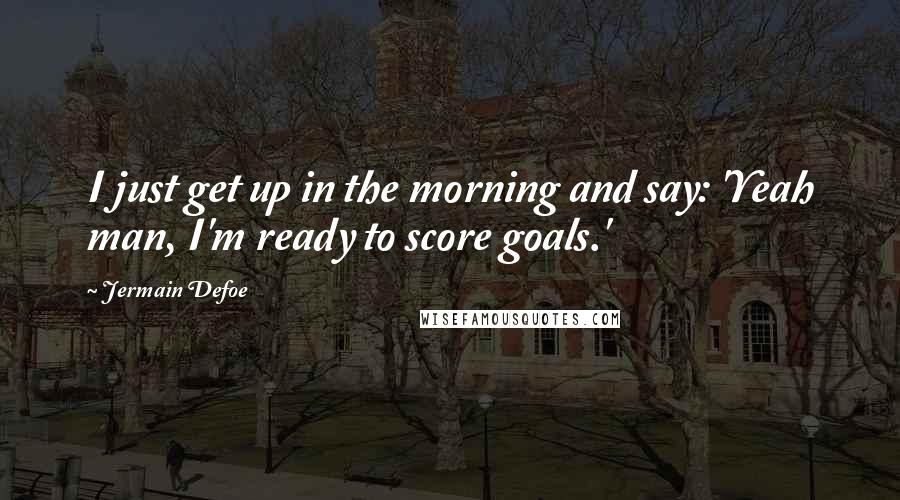 Jermain Defoe Quotes: I just get up in the morning and say: 'Yeah man, I'm ready to score goals.'