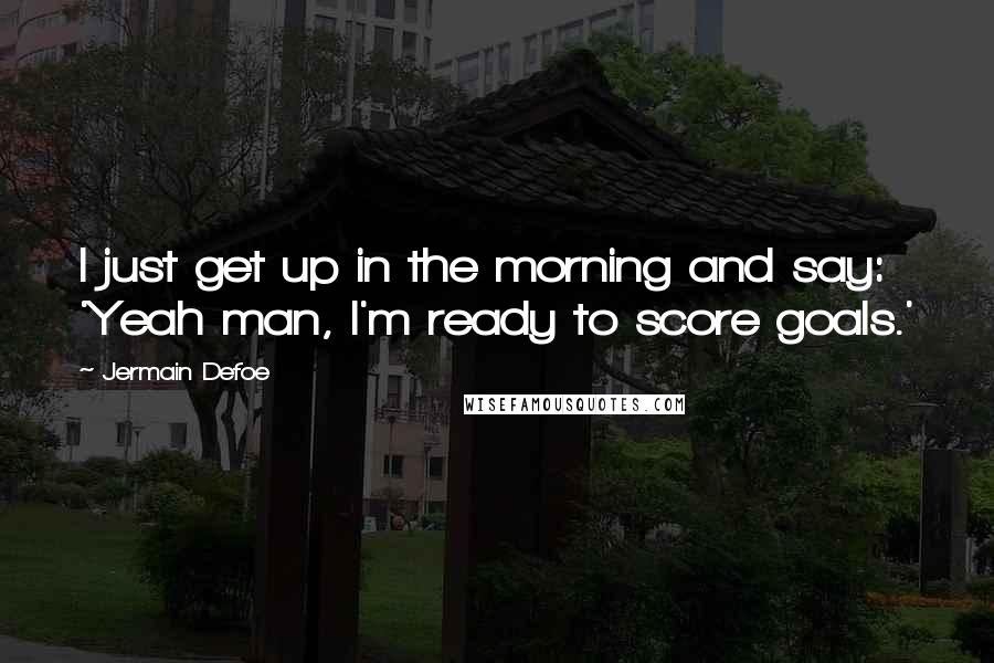 Jermain Defoe Quotes: I just get up in the morning and say: 'Yeah man, I'm ready to score goals.'