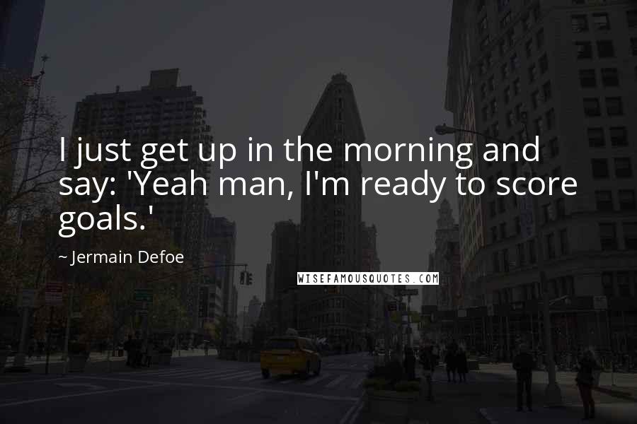 Jermain Defoe Quotes: I just get up in the morning and say: 'Yeah man, I'm ready to score goals.'