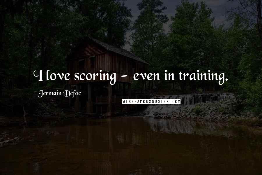 Jermain Defoe Quotes: I love scoring - even in training.