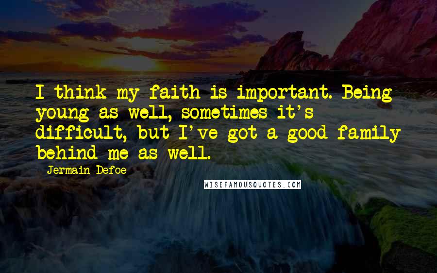 Jermain Defoe Quotes: I think my faith is important. Being young as well, sometimes it's difficult, but I've got a good family behind me as well.
