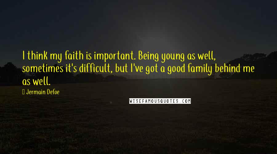 Jermain Defoe Quotes: I think my faith is important. Being young as well, sometimes it's difficult, but I've got a good family behind me as well.