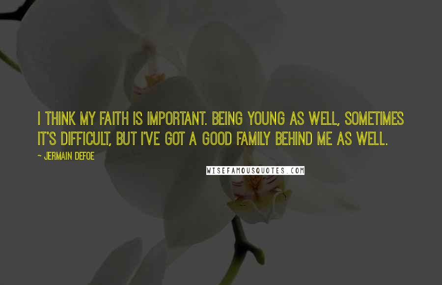 Jermain Defoe Quotes: I think my faith is important. Being young as well, sometimes it's difficult, but I've got a good family behind me as well.