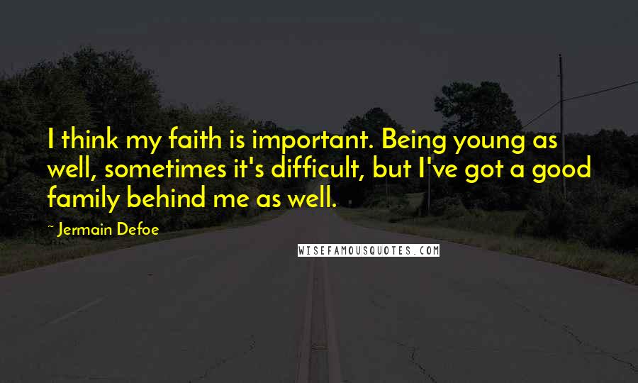 Jermain Defoe Quotes: I think my faith is important. Being young as well, sometimes it's difficult, but I've got a good family behind me as well.