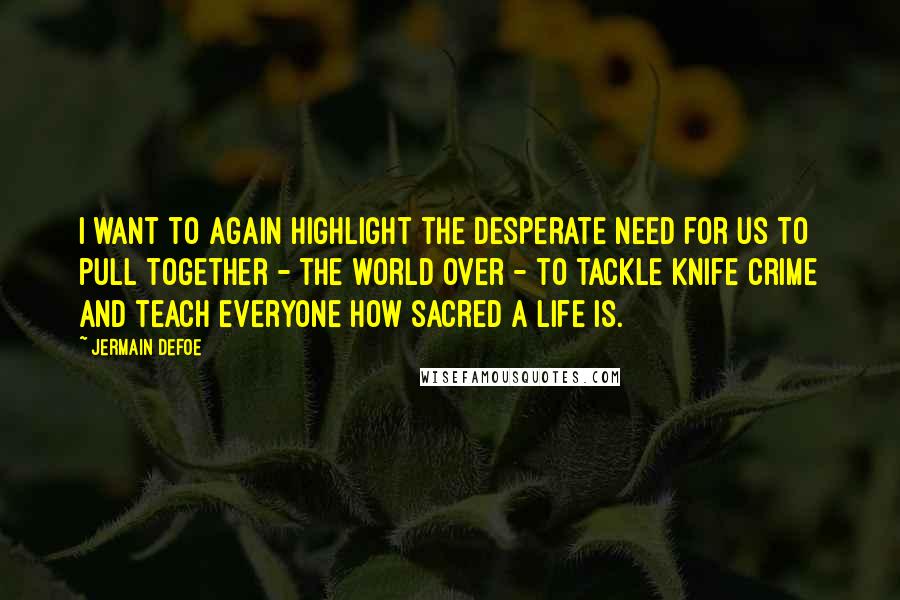 Jermain Defoe Quotes: I want to again highlight the desperate need for us to pull together - the world over - to tackle knife crime and teach everyone how sacred a life is.