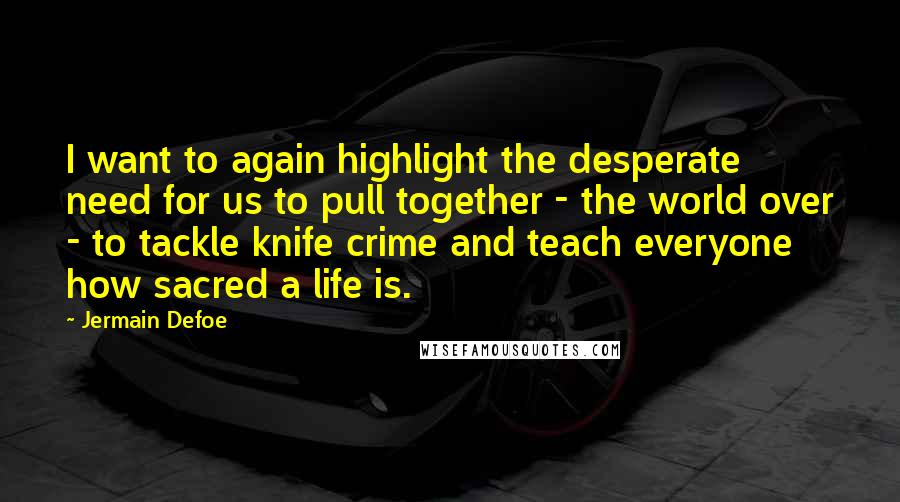 Jermain Defoe Quotes: I want to again highlight the desperate need for us to pull together - the world over - to tackle knife crime and teach everyone how sacred a life is.