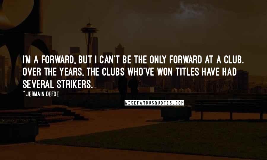 Jermain Defoe Quotes: I'm a forward, but I can't be the only forward at a club. Over the years, the clubs who've won titles have had several strikers.