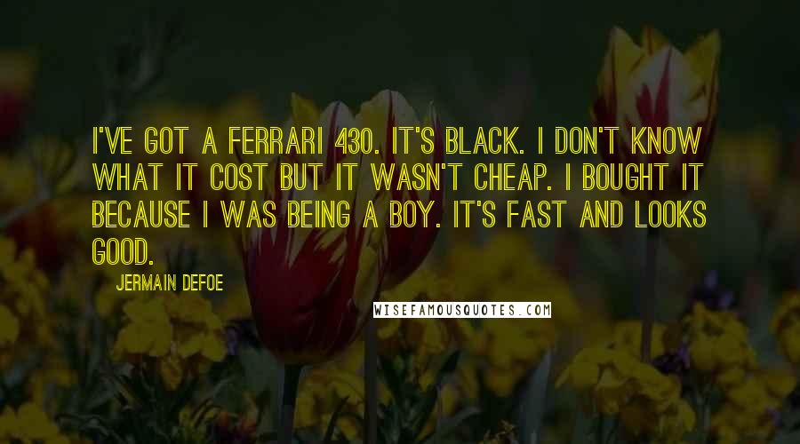 Jermain Defoe Quotes: I've got a Ferrari 430. It's black. I don't know what it cost but it wasn't cheap. I bought it because I was being a boy. It's fast and looks good.