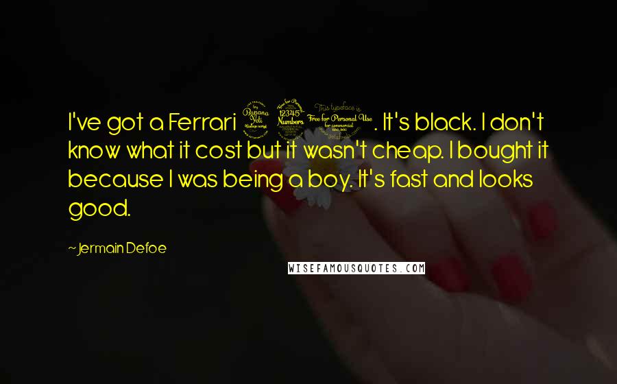 Jermain Defoe Quotes: I've got a Ferrari 430. It's black. I don't know what it cost but it wasn't cheap. I bought it because I was being a boy. It's fast and looks good.