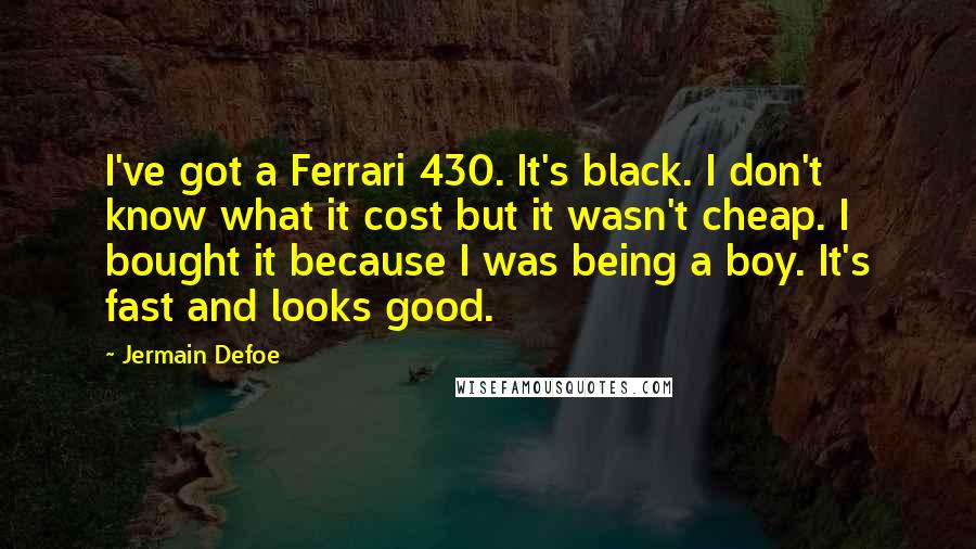 Jermain Defoe Quotes: I've got a Ferrari 430. It's black. I don't know what it cost but it wasn't cheap. I bought it because I was being a boy. It's fast and looks good.