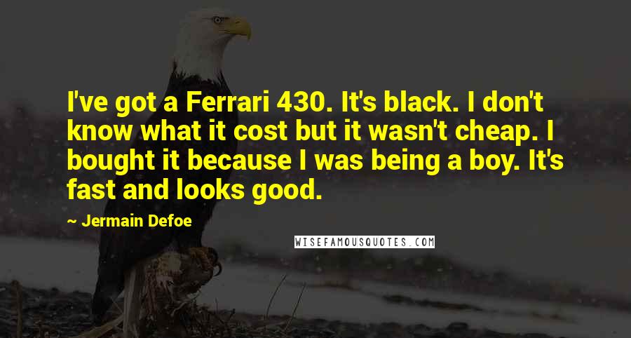 Jermain Defoe Quotes: I've got a Ferrari 430. It's black. I don't know what it cost but it wasn't cheap. I bought it because I was being a boy. It's fast and looks good.