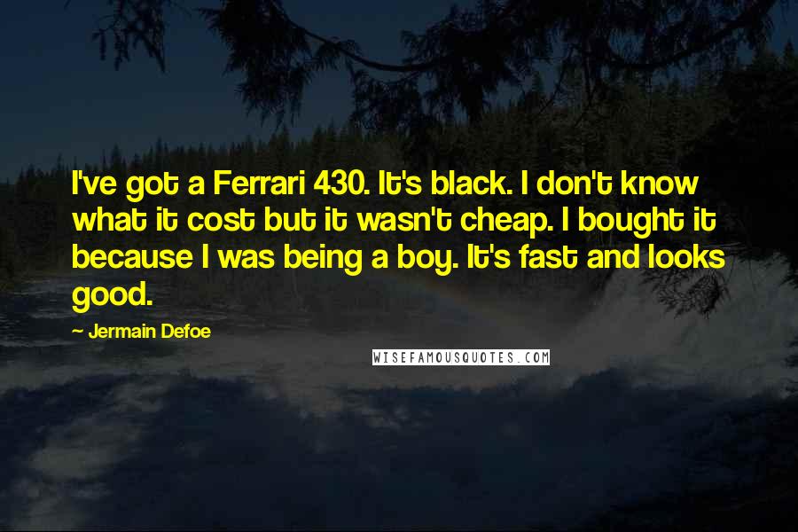 Jermain Defoe Quotes: I've got a Ferrari 430. It's black. I don't know what it cost but it wasn't cheap. I bought it because I was being a boy. It's fast and looks good.