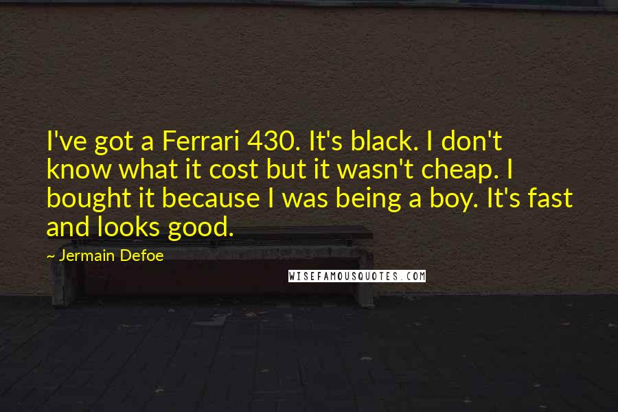 Jermain Defoe Quotes: I've got a Ferrari 430. It's black. I don't know what it cost but it wasn't cheap. I bought it because I was being a boy. It's fast and looks good.