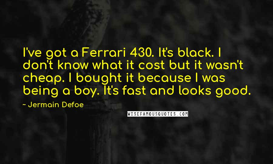 Jermain Defoe Quotes: I've got a Ferrari 430. It's black. I don't know what it cost but it wasn't cheap. I bought it because I was being a boy. It's fast and looks good.
