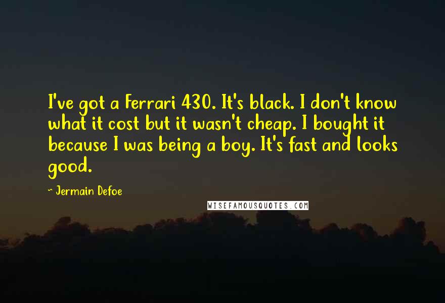 Jermain Defoe Quotes: I've got a Ferrari 430. It's black. I don't know what it cost but it wasn't cheap. I bought it because I was being a boy. It's fast and looks good.
