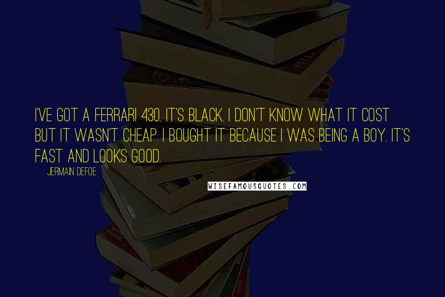 Jermain Defoe Quotes: I've got a Ferrari 430. It's black. I don't know what it cost but it wasn't cheap. I bought it because I was being a boy. It's fast and looks good.