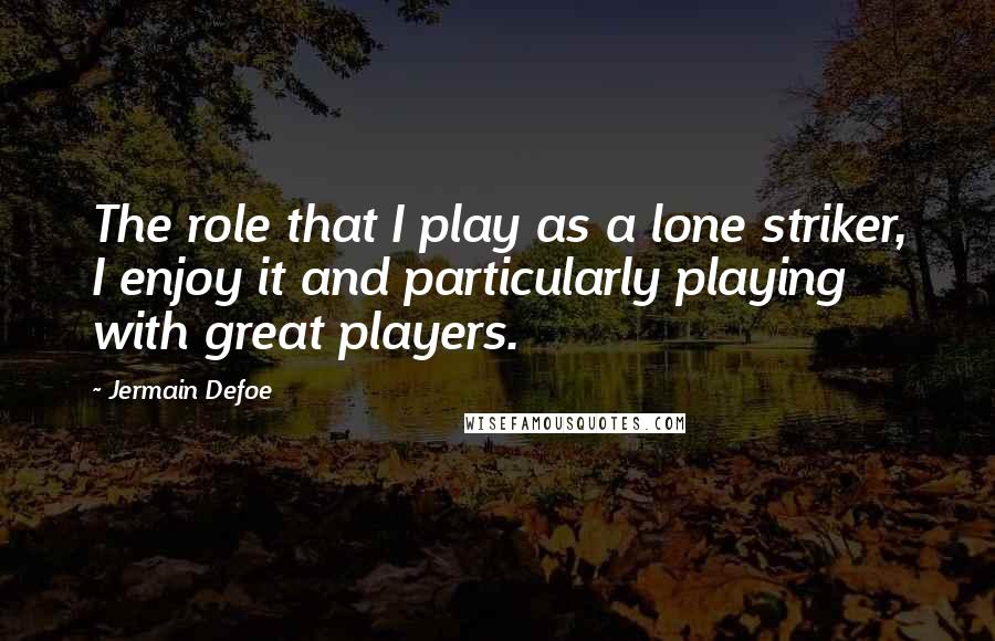 Jermain Defoe Quotes: The role that I play as a lone striker, I enjoy it and particularly playing with great players.
