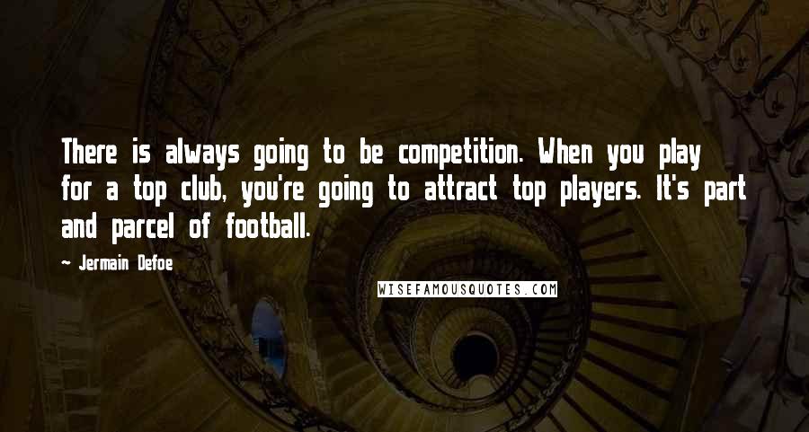 Jermain Defoe Quotes: There is always going to be competition. When you play for a top club, you're going to attract top players. It's part and parcel of football.