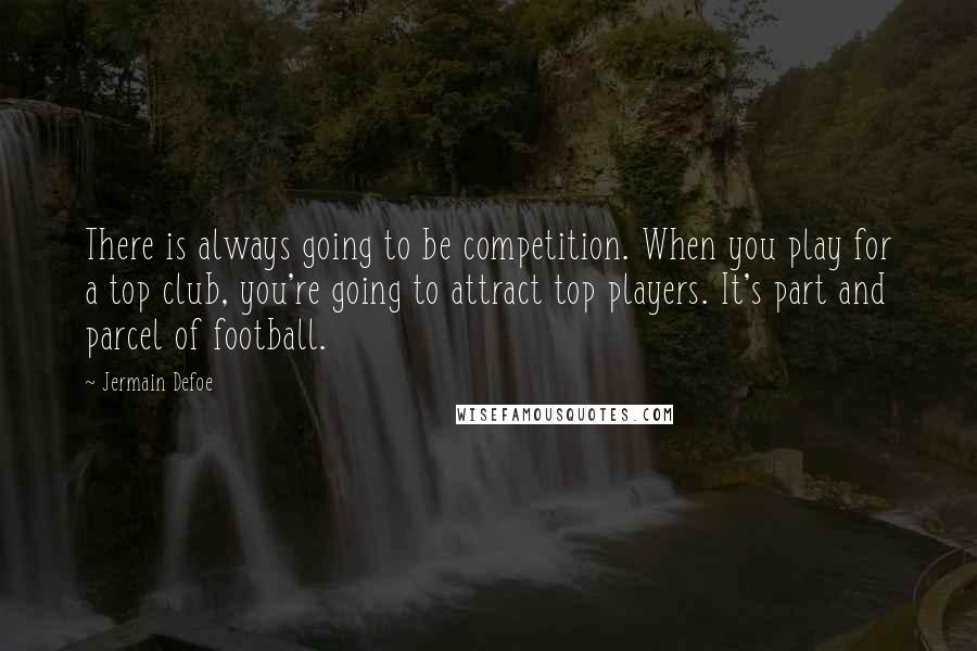 Jermain Defoe Quotes: There is always going to be competition. When you play for a top club, you're going to attract top players. It's part and parcel of football.