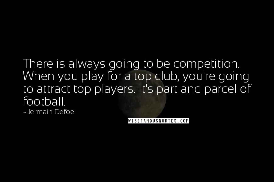 Jermain Defoe Quotes: There is always going to be competition. When you play for a top club, you're going to attract top players. It's part and parcel of football.
