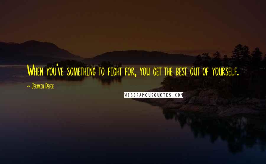 Jermain Defoe Quotes: When you've something to fight for, you get the best out of yourself.