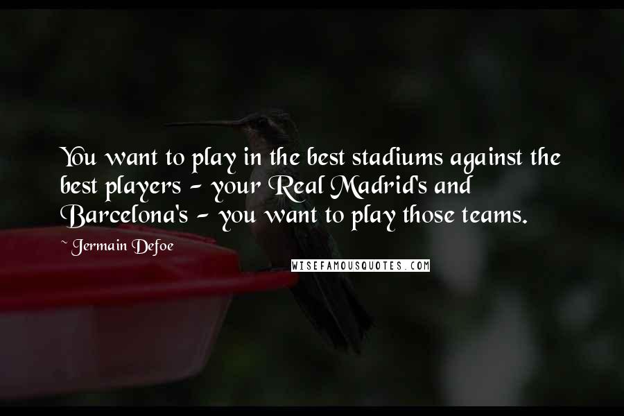 Jermain Defoe Quotes: You want to play in the best stadiums against the best players - your Real Madrid's and Barcelona's - you want to play those teams.