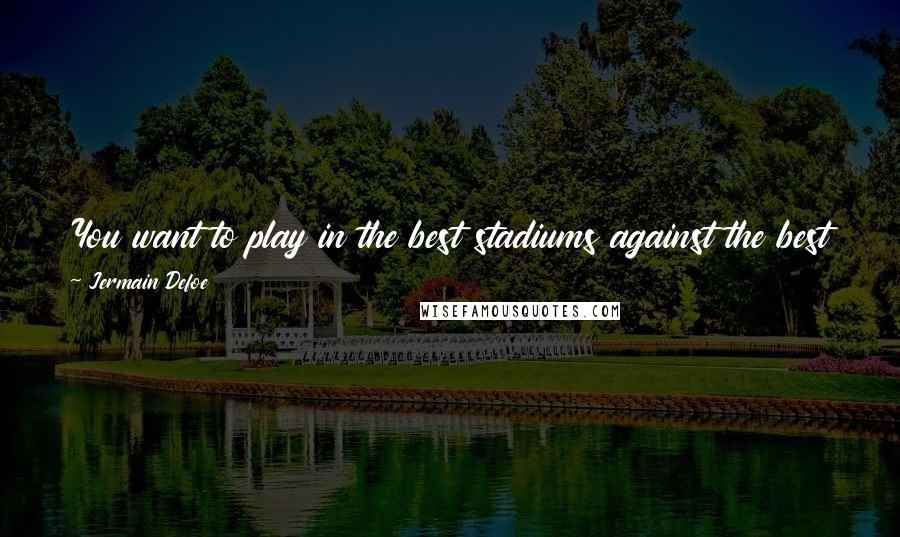 Jermain Defoe Quotes: You want to play in the best stadiums against the best players - your Real Madrid's and Barcelona's - you want to play those teams.