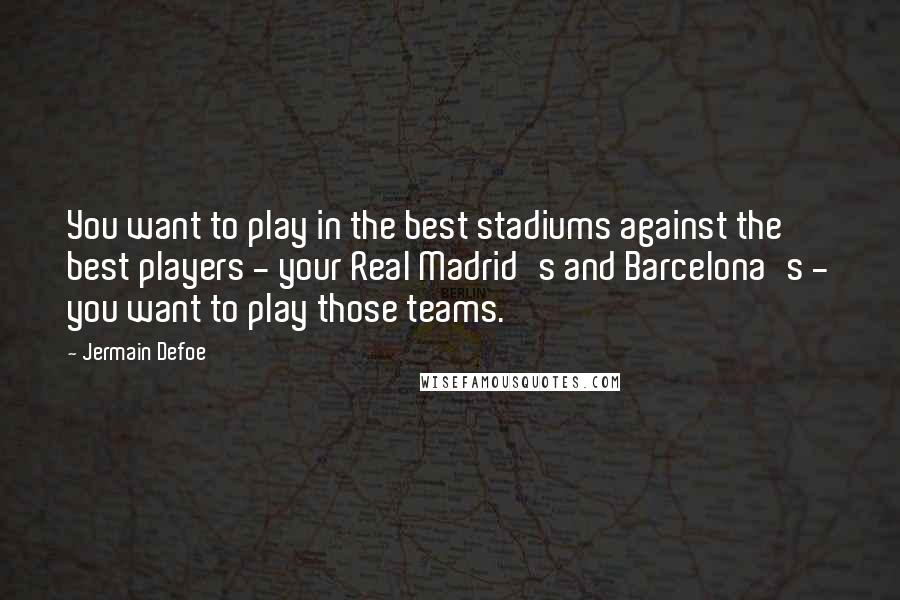 Jermain Defoe Quotes: You want to play in the best stadiums against the best players - your Real Madrid's and Barcelona's - you want to play those teams.