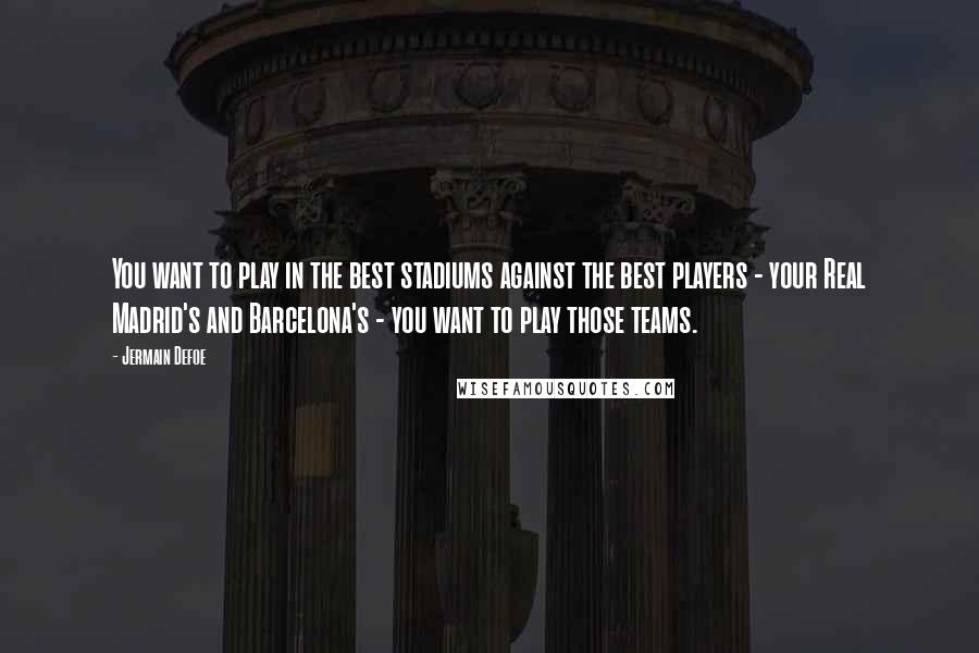 Jermain Defoe Quotes: You want to play in the best stadiums against the best players - your Real Madrid's and Barcelona's - you want to play those teams.