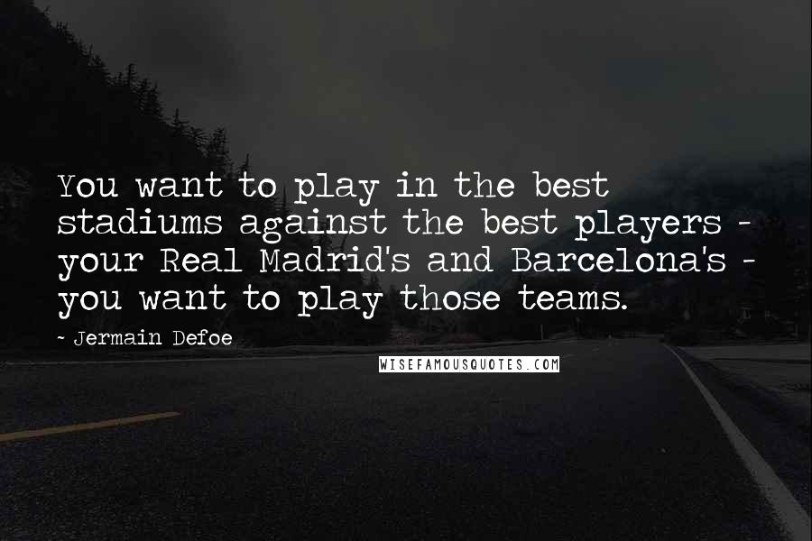 Jermain Defoe Quotes: You want to play in the best stadiums against the best players - your Real Madrid's and Barcelona's - you want to play those teams.