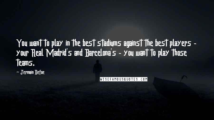 Jermain Defoe Quotes: You want to play in the best stadiums against the best players - your Real Madrid's and Barcelona's - you want to play those teams.