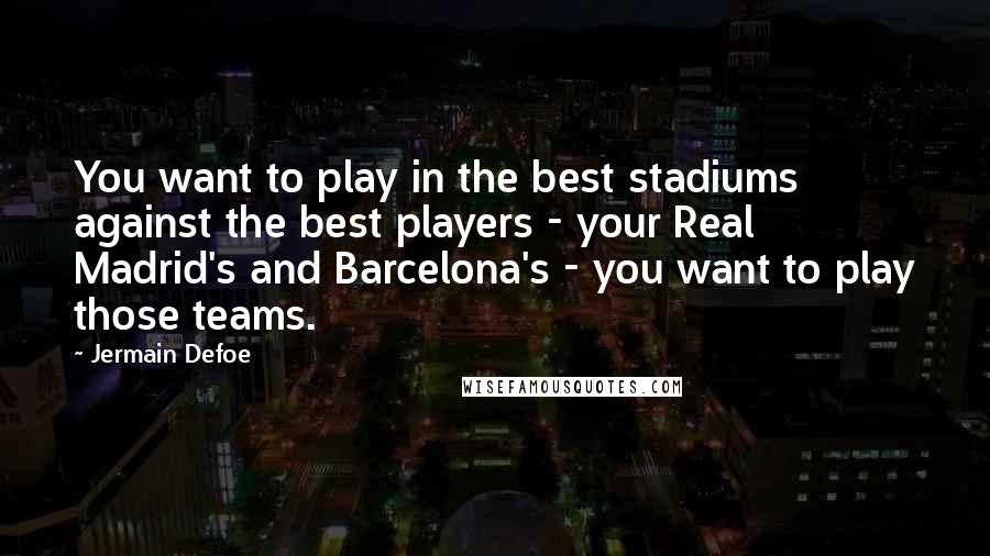 Jermain Defoe Quotes: You want to play in the best stadiums against the best players - your Real Madrid's and Barcelona's - you want to play those teams.