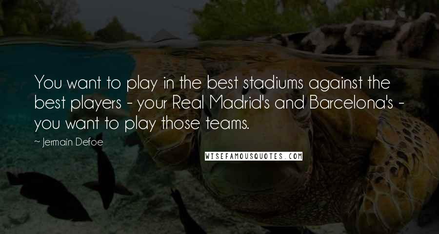 Jermain Defoe Quotes: You want to play in the best stadiums against the best players - your Real Madrid's and Barcelona's - you want to play those teams.