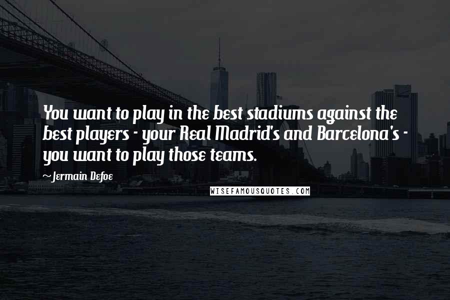 Jermain Defoe Quotes: You want to play in the best stadiums against the best players - your Real Madrid's and Barcelona's - you want to play those teams.