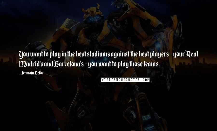 Jermain Defoe Quotes: You want to play in the best stadiums against the best players - your Real Madrid's and Barcelona's - you want to play those teams.