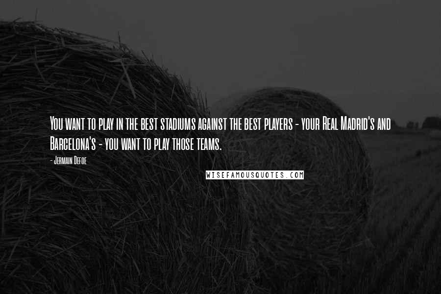 Jermain Defoe Quotes: You want to play in the best stadiums against the best players - your Real Madrid's and Barcelona's - you want to play those teams.