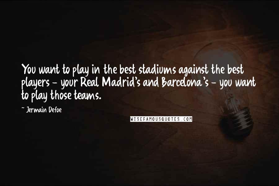 Jermain Defoe Quotes: You want to play in the best stadiums against the best players - your Real Madrid's and Barcelona's - you want to play those teams.