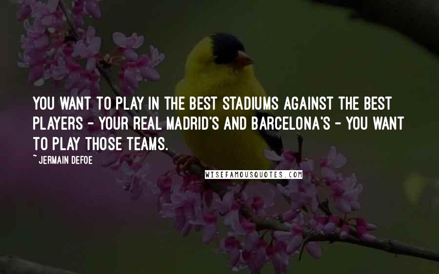 Jermain Defoe Quotes: You want to play in the best stadiums against the best players - your Real Madrid's and Barcelona's - you want to play those teams.