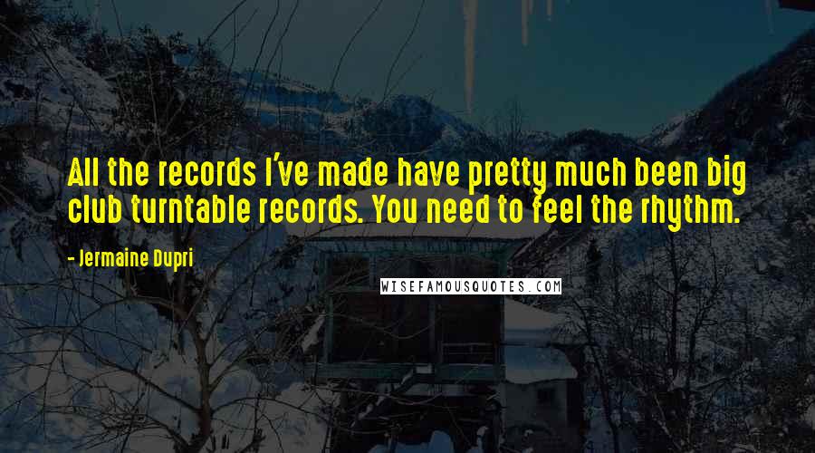 Jermaine Dupri Quotes: All the records I've made have pretty much been big club turntable records. You need to feel the rhythm.