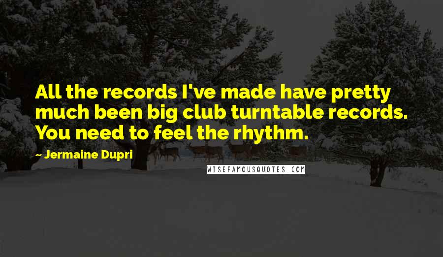 Jermaine Dupri Quotes: All the records I've made have pretty much been big club turntable records. You need to feel the rhythm.