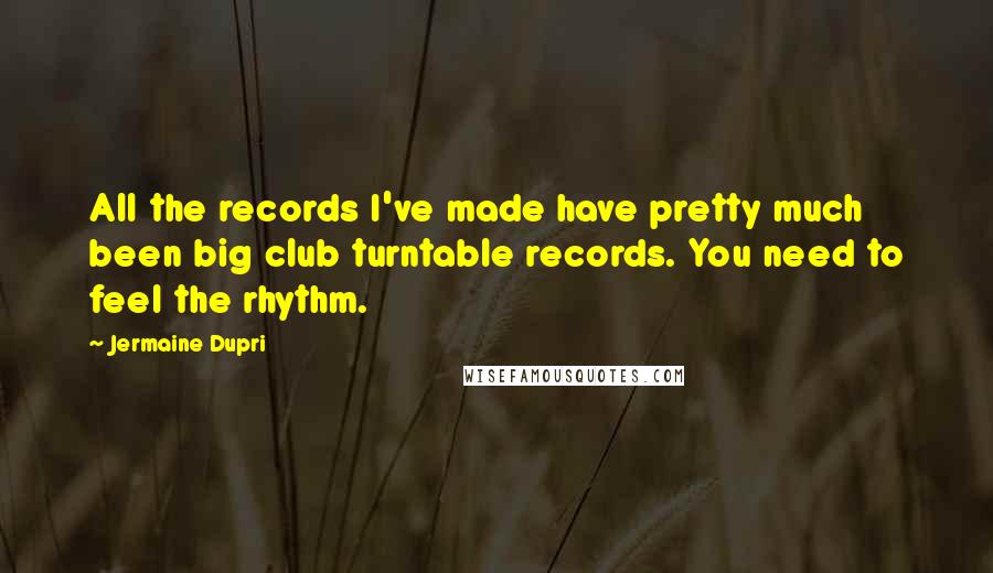 Jermaine Dupri Quotes: All the records I've made have pretty much been big club turntable records. You need to feel the rhythm.