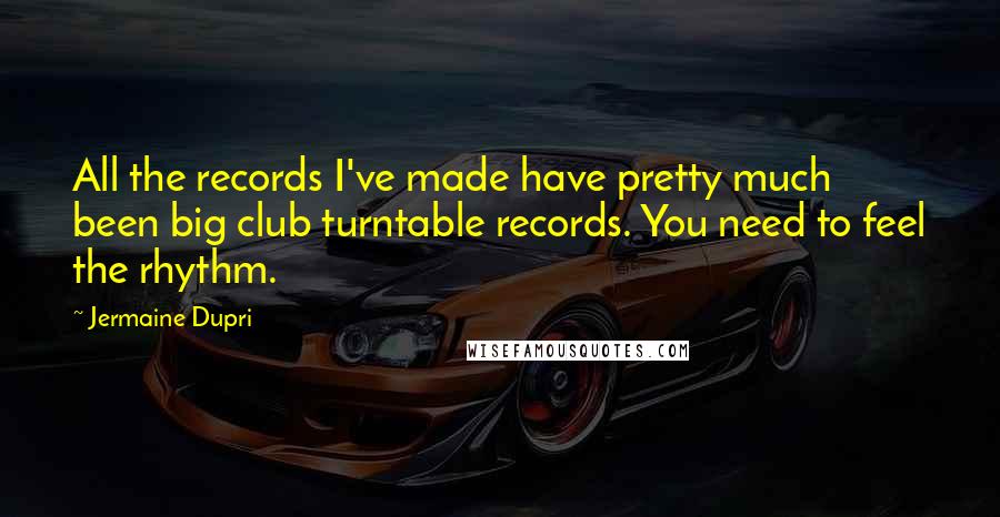 Jermaine Dupri Quotes: All the records I've made have pretty much been big club turntable records. You need to feel the rhythm.