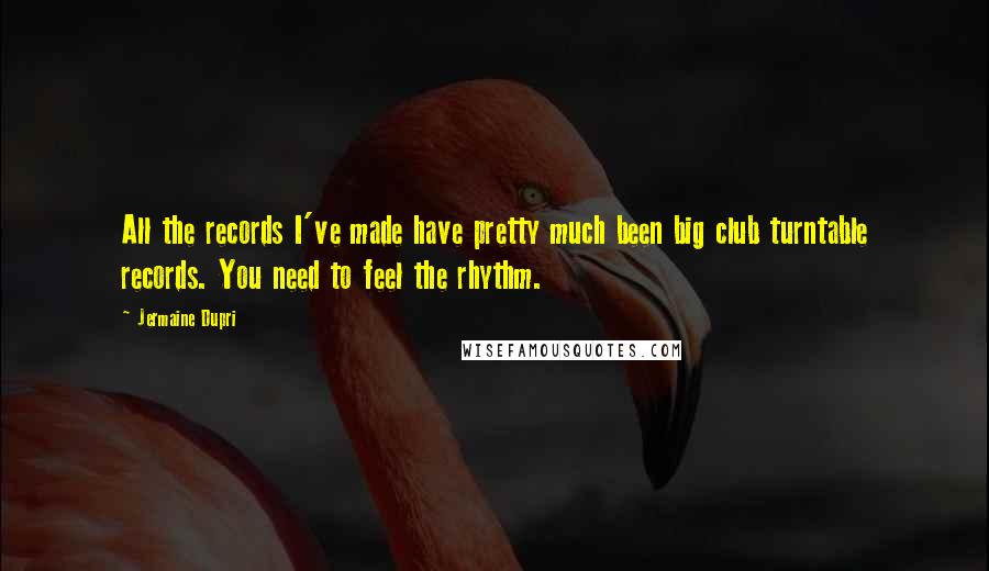 Jermaine Dupri Quotes: All the records I've made have pretty much been big club turntable records. You need to feel the rhythm.